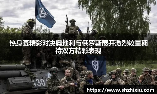 热身赛精彩对决奥地利与俄罗斯展开激烈较量期待双方精彩表现